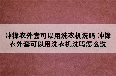 冲锋衣外套可以用洗衣机洗吗 冲锋衣外套可以用洗衣机洗吗怎么洗